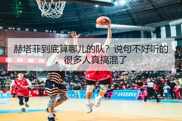 赫塔菲到底算哪儿的队？说句不好听的，很多人真搞混了（kaiyun）