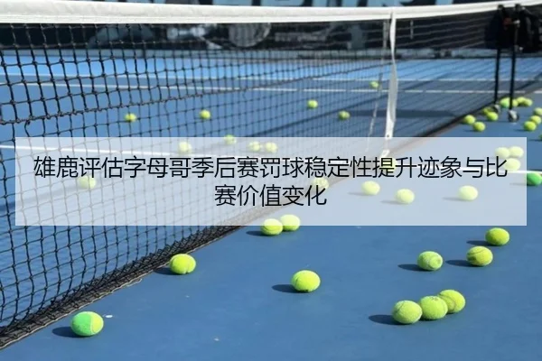 雄鹿评估字母哥季后赛罚球稳定性提升迹象与比赛价值变化