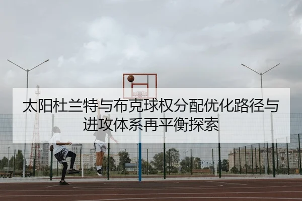 太阳杜兰特与布克球权分配优化路径与进攻体系再平衡探索
