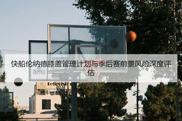 快船伦纳德膝盖管理计划与季后赛前景风险深度评估