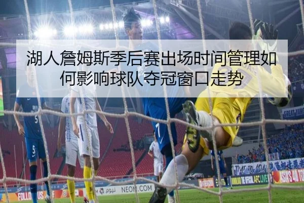 湖人詹姆斯季后赛出场时间管理如何影响球队夺冠窗口走势