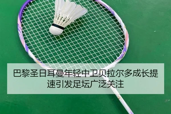 巴黎圣日耳曼年轻中卫贝拉尔多成长提速引发足坛广泛关注