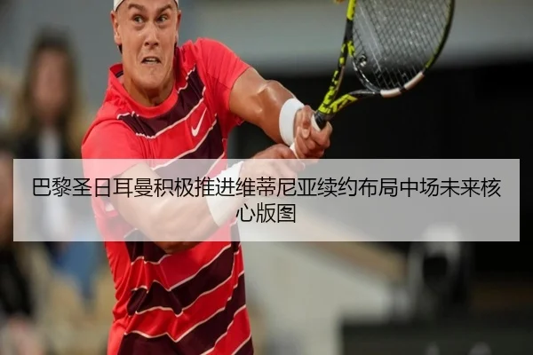 巴黎圣日耳曼积极推进维蒂尼亚续约布局中场未来核心版图（kaiyun）