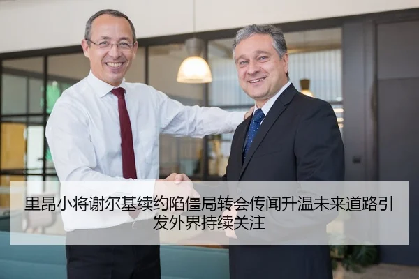 里昂小将谢尔基续约陷僵局转会传闻升温未来道路引发外界持续关注