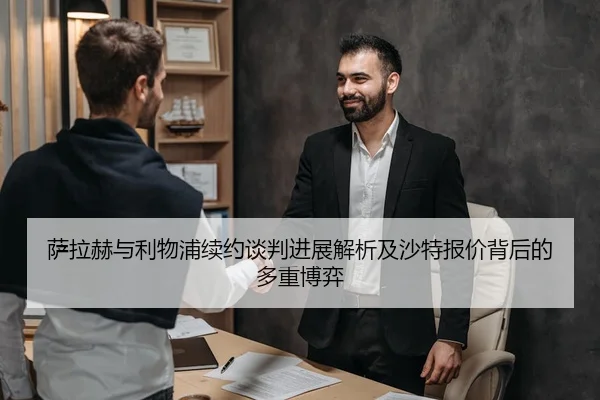 萨拉赫与利物浦续约谈判进展解析及沙特报价背后的多重博弈