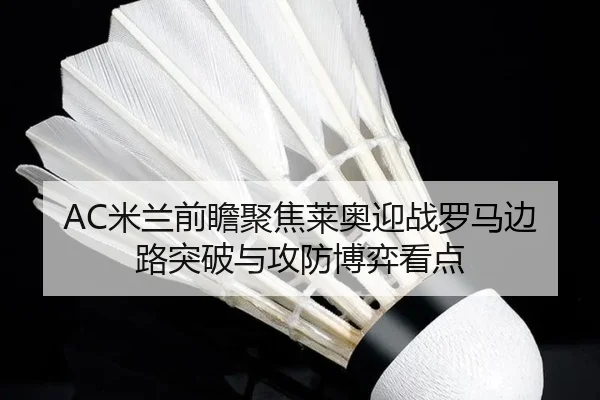AC米兰前瞻聚焦莱奥迎战罗马边路突破与攻防博弈看点