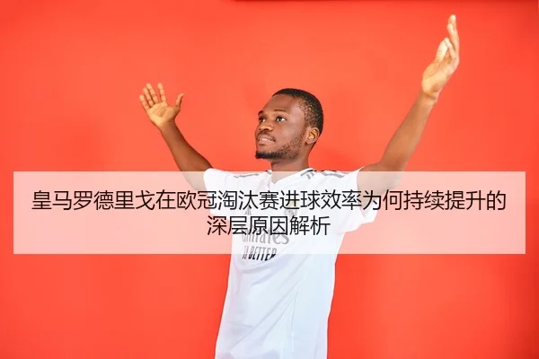 皇马罗德里戈在欧冠淘汰赛进球效率为何持续提升的深层原因解析