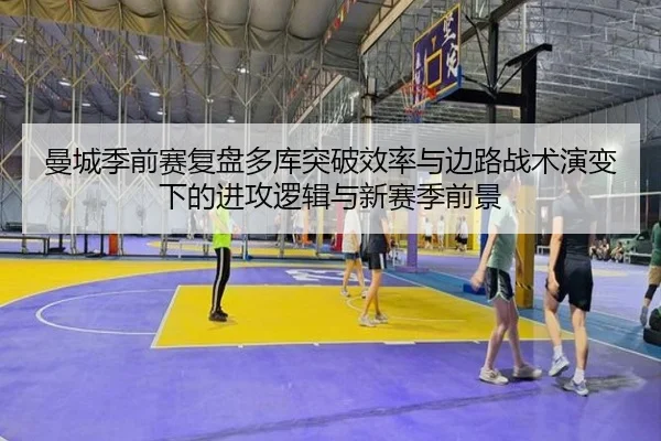 曼城季前赛复盘多库突破效率与边路战术演变下的进攻逻辑与新赛季前景