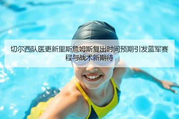 切尔西队医更新里斯詹姆斯复出时间预期引发蓝军赛程与战术新期待 - kaiyun