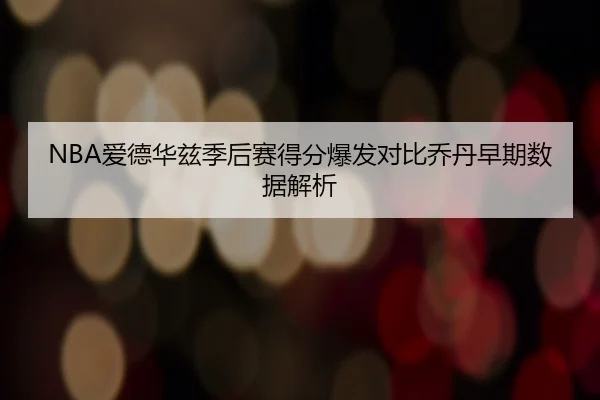 NBA爱德华兹季后赛得分爆发对比乔丹早期数据解析（kaiyun）