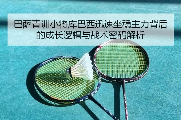 巴萨青训小将库巴西迅速坐稳主力背后的成长逻辑与战术密码解析（kaiyun）