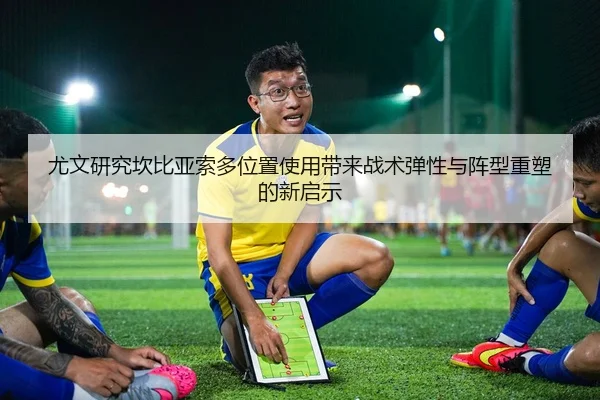尤文研究坎比亚索多位置使用带来战术弹性与阵型重塑的新启示（kaiyun）