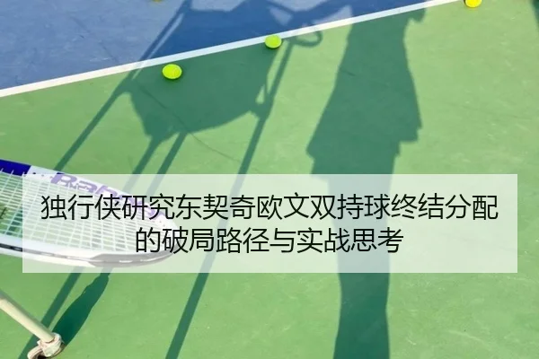独行侠研究东契奇欧文双持球终结分配的破局路径与实战思考（kaiyun）