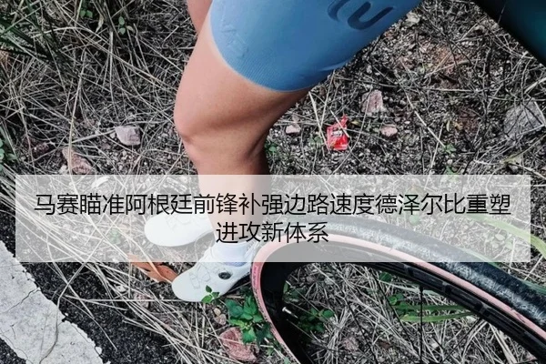 马赛瞄准阿根廷前锋补强边路速度德泽尔比重塑进攻新体系 | kaiyun